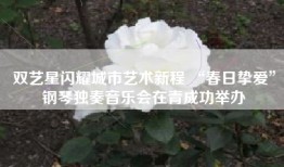 双艺星闪耀城市艺术新程 “春日挚爱”钢琴独奏音乐会在青成功举办