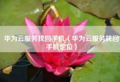 华为云服务找回手机（华为云服务找回手机定位）