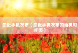 最近手机发布（最近手机发布的新机时间表）