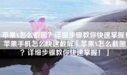 苹果X怎么截图？详细步骤教你快速掌握！苹果手机怎么快速截屏「苹果X怎么截图？详细步骤教你快速掌握！」