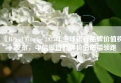 《Brand Finance 2025年全球银行品牌价值榜》发布，中信银行品牌价值增幅领跑