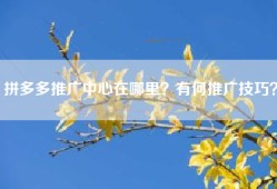 拼多多推广中心在哪里？有何推广技巧？