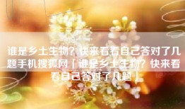 谁是乡土生物？快来看看自己答对了几题手机搜狐网「谁是乡土生物？快来看看自己答对了几题」