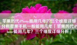 苹果历代iPhone能用几年？三个维度详细分析苹果手机一般能用几年「苹果历代iPhone能用几年？三个维度详细分析」