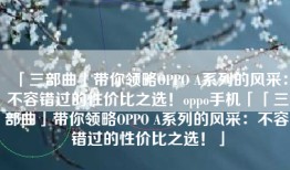 「三部曲」带你领略OPPO A系列的风采：不容错过的性价比之选！oppo手机「「三部曲」带你领略OPPO A系列的风采：不容错过的性价比之选！」