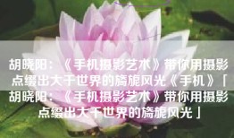 胡晓阳：《手机摄影艺术》带你用摄影点缀出大千世界的旖旎风光《手机》「胡晓阳：《手机摄影艺术》带你用摄影点缀出大千世界的旖旎风光」