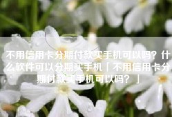 不用信用卡分期付款买手机可以吗？什么软件可以分期买手机「不用信用卡分期付款买手机可以吗？」