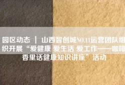 园区动态 ｜ 山西智创城NO.11运营团队组织开展“爱健康 爱生活 爱工作——咖啡香里话健康知识讲座”活动