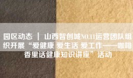 园区动态 ｜ 山西智创城NO.11运营团队组织开展“爱健康 爱生活 爱工作——咖啡香里话健康知识讲座”活动