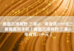 曲面沉浸视野 三星65吋电视售24999元三星曲面屏手机「曲面沉浸视野 三星65吋电视售24999元」