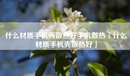 什么材质手机壳散热好手机散热「什么材质手机壳散热好」
