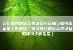 如何顺利激活苹果设备的详细步骤指南苹果手机激活「如何顺利激活苹果设备的详细步骤指南」