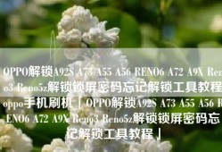 OPPO解锁A92S A73 A55 A56 RENO6 A72 A9X Reno3 Reno5z解锁锁屏密码忘记解锁工具教程oppo手机刷机「OPPO解锁A92S A73 A55 A56 RENO6 A72 A9X Reno3 Reno5z解锁锁屏密码忘记解锁工具教程」