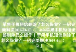 苹果手机短信删除了怎么恢复？一招完美解决2019-04-17　　3656苹果手机短信全部删除怎么操作「苹果手机短信删除了怎么恢复？一招完美解决2019-04-17　　3656」