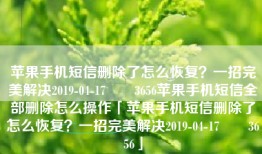 苹果手机短信删除了怎么恢复？一招完美解决2019-04-17　　3656苹果手机短信全部删除怎么操作「苹果手机短信删除了怎么恢复？一招完美解决2019-04-17　　3656」