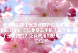 云手机ios哪个是免费的？免费试用的好用ios云手机汇总免费云手机「云手机ios哪个是免费的？免费试用的好用ios云手机汇总」