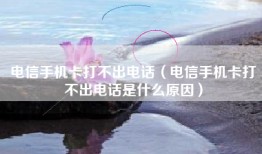 电信手机卡打不出电话（电信手机卡打不出电话是什么原因）