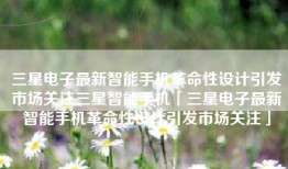 三星电子最新智能手机革命性设计引发市场关注三星智能手机「三星电子最新智能手机革命性设计引发市场关注」