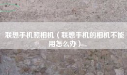联想手机照相机（联想手机的相机不能用怎么办）