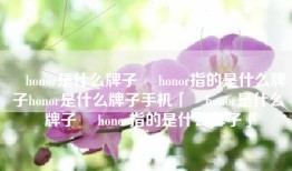 ​honor是什么牌子 ​honor指的是什么牌子honor是什么牌子手机「​honor是什么牌子 ​honor指的是什么牌子」