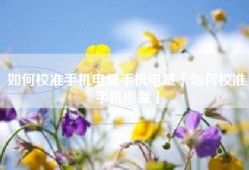 如何校准手机电量手机电量「如何校准手机电量」