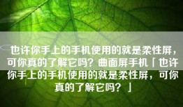 也许你手上的手机使用的就是柔性屏，可你真的了解它吗？曲面屏手机「也许你手上的手机使用的就是柔性屏，可你真的了解它吗？」