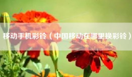 移动手机彩铃（中国移动在哪里换彩铃）