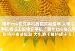 明年120W快充手机将迎来减量潮 大电池手机将成主流快充手机「明年120W快充手机将迎来减量潮 大电池手机将成主流」