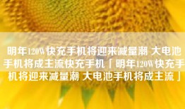 明年120W快充手机将迎来减量潮 大电池手机将成主流快充手机「明年120W快充手机将迎来减量潮 大电池手机将成主流」
