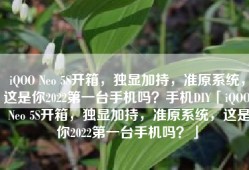 iQOO Neo 5S开箱，独显加持，准原系统，这是你2022第一台手机吗？手机DIY「iQOO Neo 5S开箱，独显加持，准原系统，这是你2022第一台手机吗？」