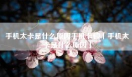手机太卡是什么原因手机卡顿「手机太卡是什么原因」