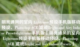 明亮通风的室内 Lightroom预设手机版移动预设、Photoshop ACR 滤镜Bright and Airy Indoor Presetslightroom手机版「明亮通风的室内 Lightroom预设手机版移动预设、Photoshop ACR 滤镜Bright and Airy Indoor Presets」