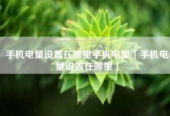 手机电量设置在哪里手机电量「手机电量设置在哪里」