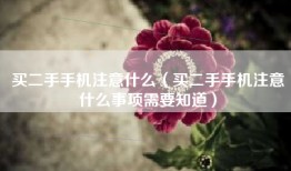 买二手手机注意什么（买二手手机注意什么事项需要知道）
