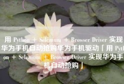 用 Python + Selenium + Browser Driver 实现华为手机自动抢购华为手机驱动「用 Python + Selenium + Browser Driver 实现华为手机自动抢购」