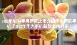 2023年华为手机新款上市介绍华为新款手机「2023年华为手机新款上市介绍」