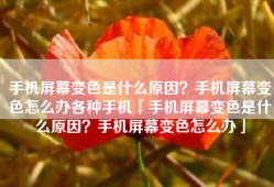 手机屏幕变色是什么原因？手机屏幕变色怎么办各种手机「手机屏幕变色是什么原因？手机屏幕变色怎么办」