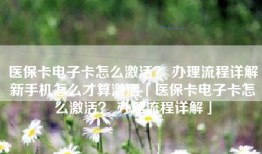 医保卡电子卡怎么激活？ 办理流程详解新手机怎么才算激活「医保卡电子卡怎么激活？ 办理流程详解」