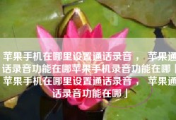 苹果手机在哪里设置通话录音 ， 苹果通话录音功能在哪苹果手机录音功能在哪「苹果手机在哪里设置通话录音 ， 苹果通话录音功能在哪」