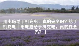 用电脑给手机充电，真的安全吗？给手机充电「用电脑给手机充电，真的安全吗？」
