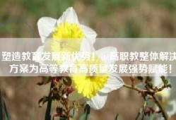 塑造教育发展新优势！itc高职教整体解决方案为高等教育高质量发展强势赋能！