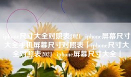 iphone尺寸大全对照表2021  iphone屏幕尺寸大全手机屏幕尺寸对照表「iphone尺寸大全对照表2021  iphone屏幕尺寸大全」