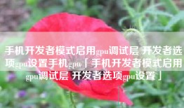 手机开发者模式启用gpu调试层 开发者选项gpu设置手机gpu「手机开发者模式启用gpu调试层 开发者选项gpu设置」