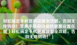 轻松搞定手机竖屏设置全攻略，告别无序转动！苹果手机自动旋转屏幕设置在哪「轻松搞定手机竖屏设置全攻略，告别无序转动！」