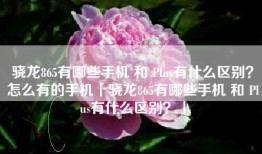 骁龙865有哪些手机 和 Plus有什么区别？怎么有的手机「骁龙865有哪些手机 和 Plus有什么区别？」