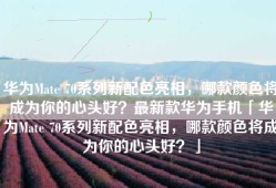 华为Mate 70系列新配色亮相，哪款颜色将成为你的心头好？最新款华为手机「华为Mate 70系列新配色亮相，哪款颜色将成为你的心头好？」
