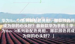 华为Mate 70系列新配色亮相，哪款颜色将成为你的心头好？最新款华为手机「华为Mate 70系列新配色亮相，哪款颜色将成为你的心头好？」