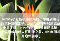 OPPO与小米新机布局揭秘：小屏旗舰与超大杯影像之争，2025年即将开启新篇章小屏手机「OPPO与小米新机布局揭秘：小屏旗舰与超大杯影像之争，2025年即将开启新篇章」