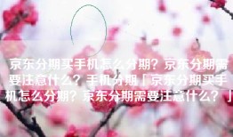 京东分期买手机怎么分期？京东分期需要注意什么？手机分期「京东分期买手机怎么分期？京东分期需要注意什么？」