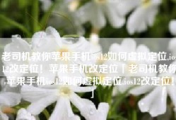 老司机教你苹果手机ios12如何虚拟定位,ios12改定位！苹果手机改定位「老司机教你苹果手机ios12如何虚拟定位,ios12改定位！」